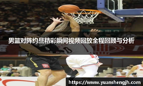 男篮对阵约旦精彩瞬间视频回放全程回顾与分析