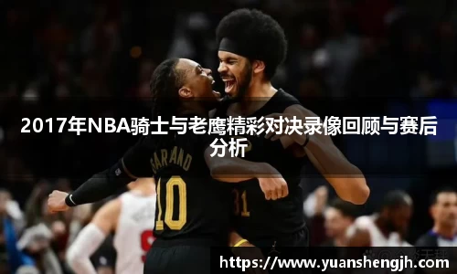 2017年NBA骑士与老鹰精彩对决录像回顾与赛后分析